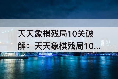 天天象棋残局10关破解：天天象棋残局10关破解方法