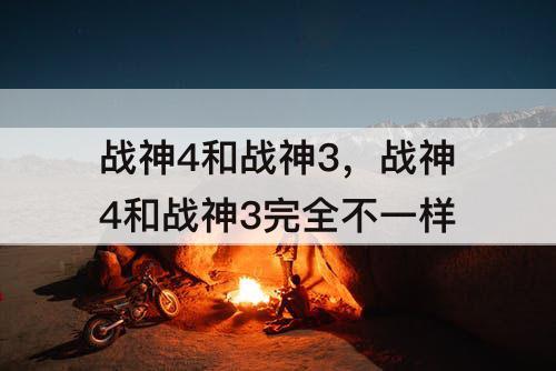 战神4和战神3，战神4和战神3完全不一样