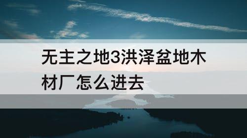 无主之地3洪泽盆地木材厂怎么进去