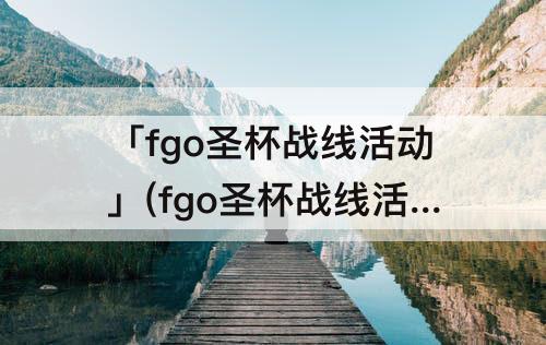 「fgo圣杯战线活动」(fgo圣杯战线活动有几次)
