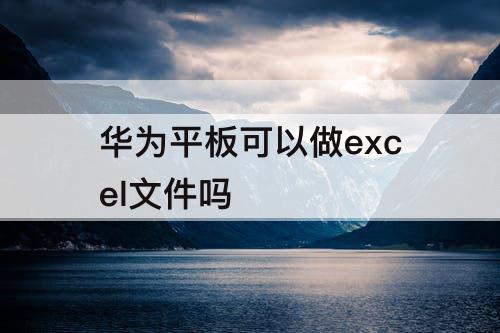华为平板可以做excel文件吗