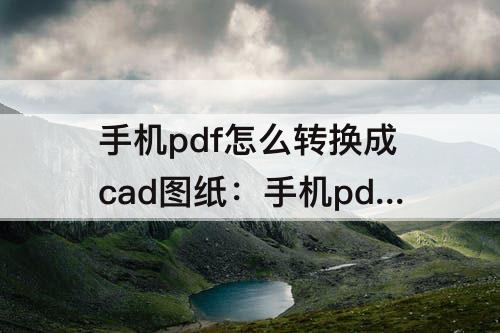 手机pdf怎么转换成cad图纸：手机pdf怎么转换成cad图纸软件