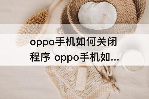 oppo手机如何关闭程序 oppo手机如何关闭程序自动运行