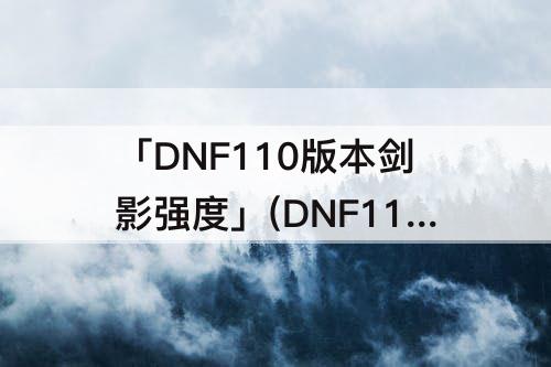 「DNF110版本剑影强度」(DNF110版本剑影强度如何)