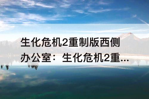 生化危机2重制版西侧办公室：生化危机2重制版西侧办公室密码锁