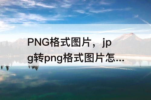 PNG格式图片，jpg转png格式图片怎么弄