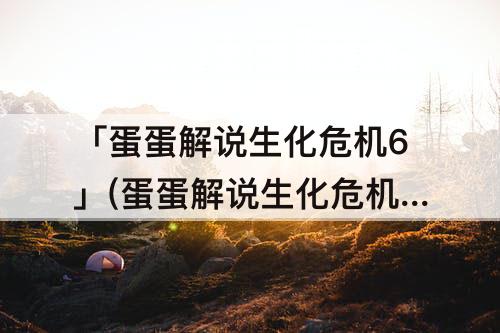 「蛋蛋解说生化危机6」(蛋蛋解说生化危机6艾达篇P6)