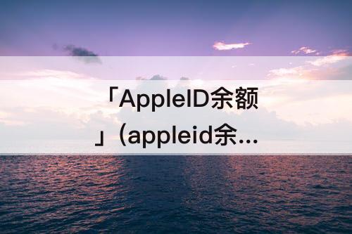 「AppleID余额」(appleid余额怎么花)