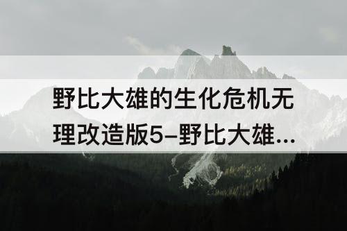 野比大雄的生化危机无理改造版5-野比大雄的生化危机无理改造版5安雄篇
