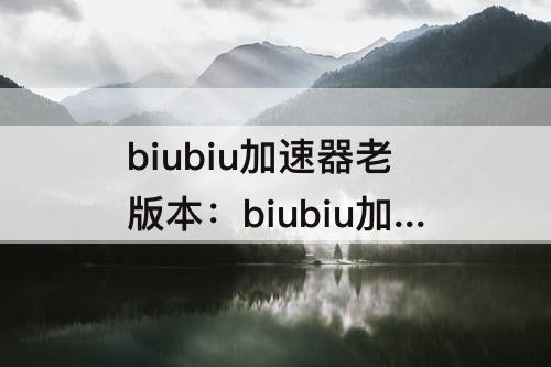 biubiu加速器老版本：biubiu加速器老版本不用实名