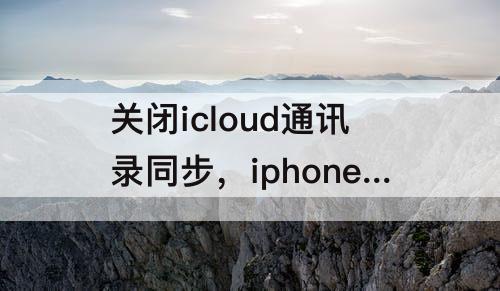 关闭icloud通讯录同步，iphone如何关闭iCloud通讯录同步