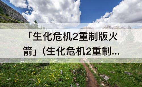「生化危机2重制版火箭」(生化危机2重制版火箭筒打暴君)