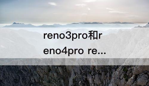 reno3pro和reno4pro reno3pro和reno4pro屏幕一样吗