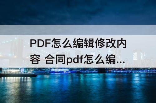 PDF怎么编辑修改内容 合同pdf怎么编辑修改内容