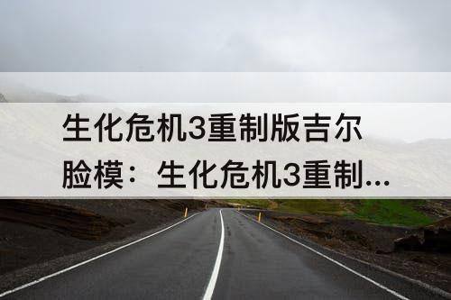 生化危机3重制版吉尔脸模：生化危机3重制版吉尔脸模不如以前的