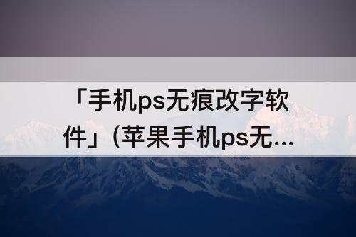 「手机ps无痕改字软件」(苹果手机ps无痕改字软件)