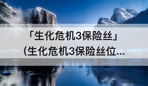 「生化危机3保险丝」(生化危机3保险丝位置)