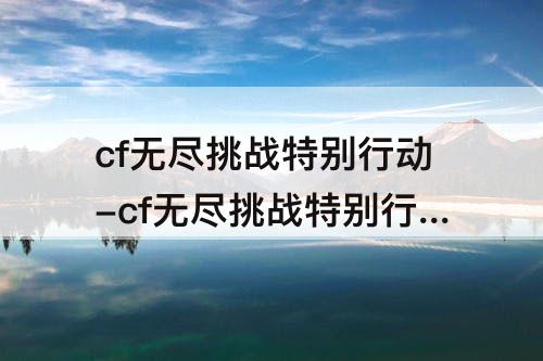 cf无尽挑战特别行动-cf无尽挑战特别行动怎么提高伤害