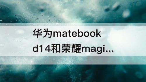 华为matebookd14和荣耀magicbook14