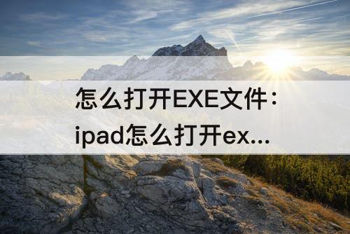 怎么打开EXE文件：ipad怎么打开exe文件
