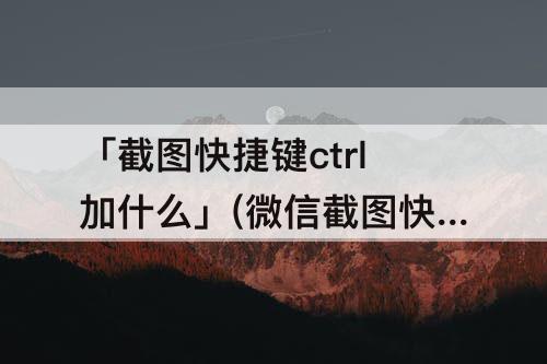 「截图快捷键ctrl加什么」(微信截图快捷键ctrl加什么合并)