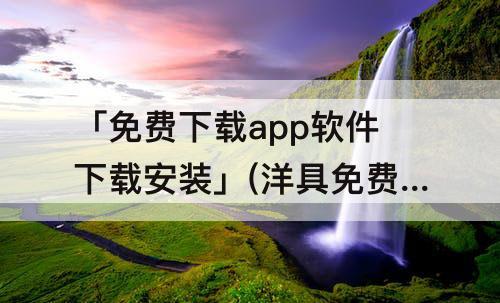 「免费下载app软件下载安装」(洋具免费下载app软件下载安装)