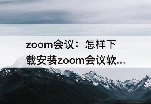 zoom会议：怎样下载安装zoom会议软件