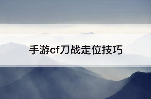 手游cf刀战走位技巧