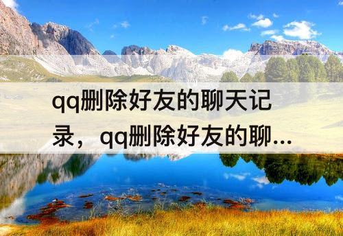 qq删除好友的聊天记录，qq删除好友的聊天记录怎么找回来
