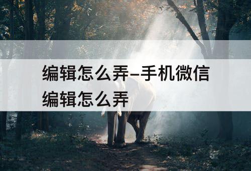 编辑怎么弄-手机微信编辑怎么弄