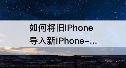 如何将旧iPhone导入新iPhone-如何将旧iphone导入新iphone13