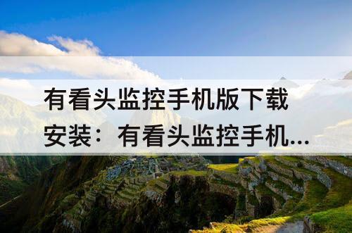有看头监控手机版下载安装：有看头监控手机版下载安装视频教