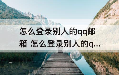 怎么登录别人的qq邮箱 怎么登录别人的qq邮箱账号