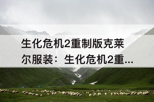 生化危机2重制版克莱尔服装：生化危机2重制版克莱尔服装解锁