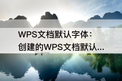 WPS文档默认字体：创建的WPS文档默认字体是