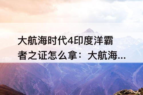 大航海时代4印度洋霸者之证怎么拿：大航海时代4印度洋霸者之证怎么拿赫德拉姆