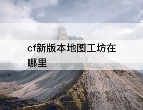 cf新版本地图工坊在哪里