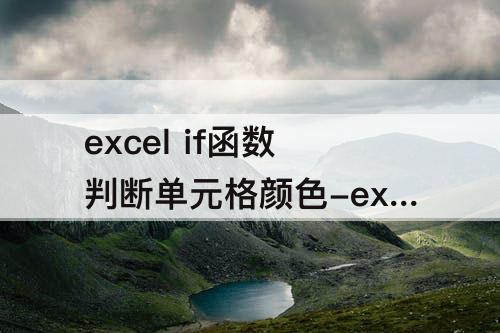 excel if函数判断单元格颜色-excel if函数判断单元格颜色作为条件