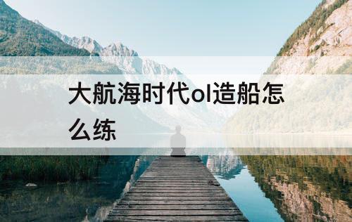 大航海时代ol造船怎么练
