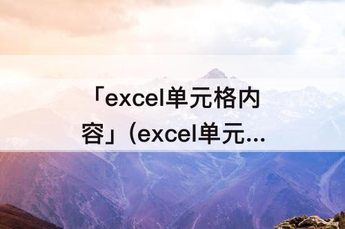 「excel单元格内容」(excel单元格内容调换前后)