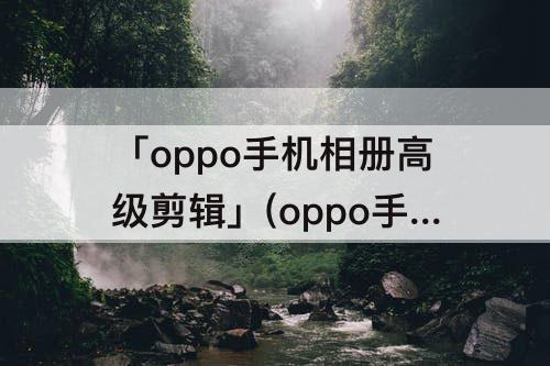 「oppo手机相册高级剪辑」(oppo手机相册高级剪辑不见了)