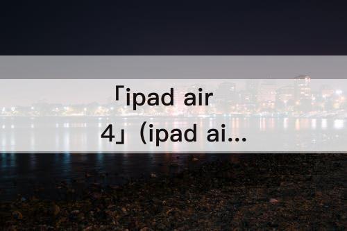 「ipad air 4」(ipad air 4发售时间)