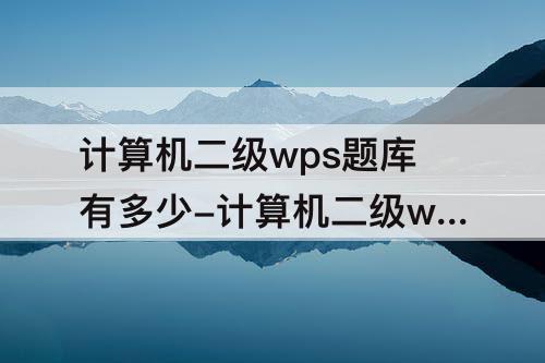计算机二级wps题库有多少-计算机二级wps题库有多少道题