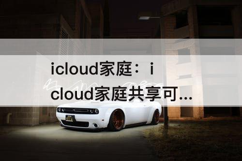 icloud家庭：icloud家庭共享可以看到成员吗