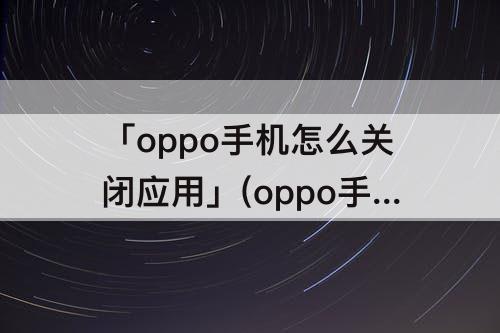 「oppo手机怎么关闭应用」(oppo手机怎么关闭应用加密功能)