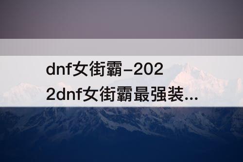 dnf女街霸-2022dnf女街霸最强装备