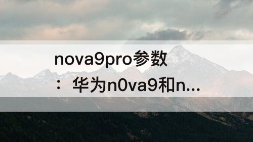 nova9pro参数：华为n0va9和nova9pro参数