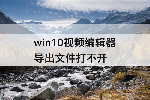 win10视频编辑器导出文件打不开