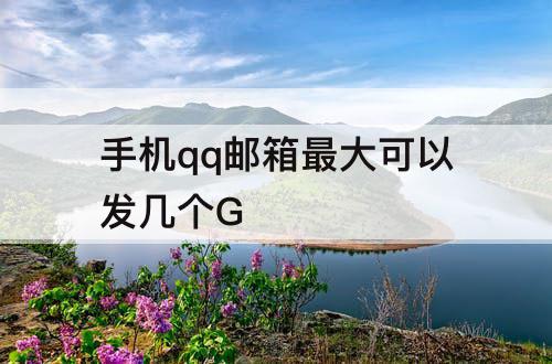 手机qq邮箱最大可以发几个G