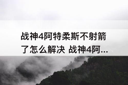战神4阿特柔斯不射箭了怎么解决 战神4阿特柔斯不射箭了怎么解决视频
